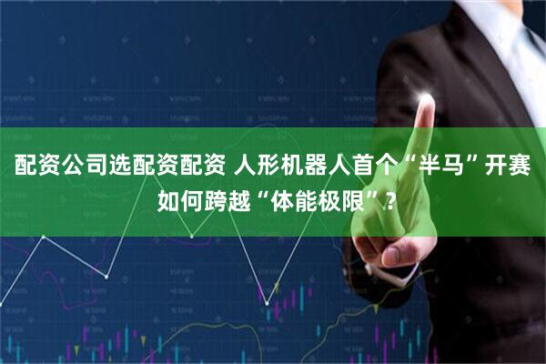 配资公司选配资配资 人形机器人首个“半马”开赛 如何跨越“体能极限”？