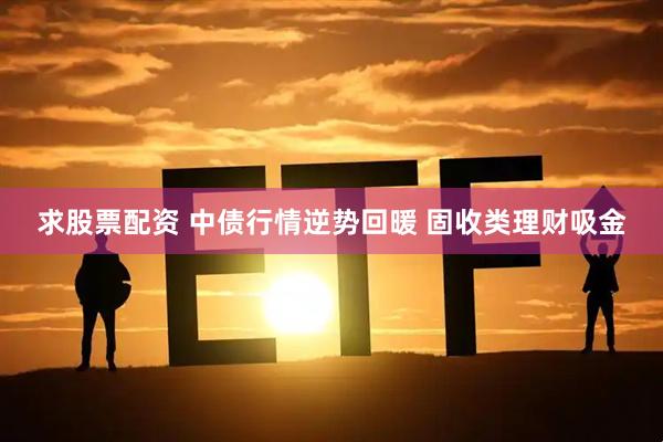 求股票配资 中债行情逆势回暖 固收类理财吸金