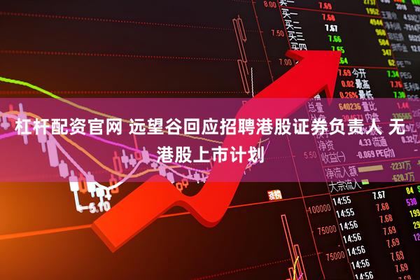 杠杆配资官网 远望谷回应招聘港股证券负责人 无港股上市计划