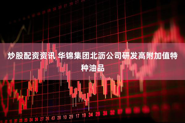 炒股配资资讯 华锦集团北沥公司研发高附加值特种油品