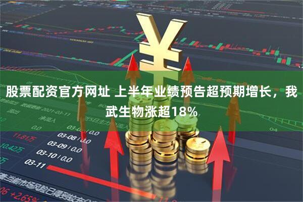 股票配资官方网址 上半年业绩预告超预期增长，我武生物涨超18%