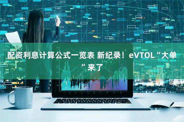 配资利息计算公式一览表 新纪录！eVTOL“大单”来了