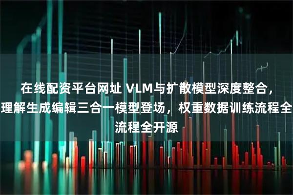 在线配资平台网址 VLM与扩散模型深度整合，图像理解生成编辑三合一模型登场，权重数据训练流程全开源