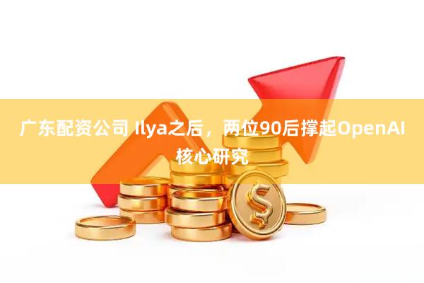 广东配资公司 Ilya之后，两位90后撑起OpenAI核心研究