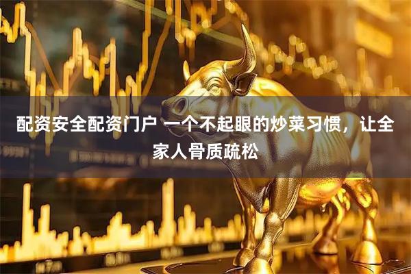 配资安全配资门户 一个不起眼的炒菜习惯，让全家人骨质疏松