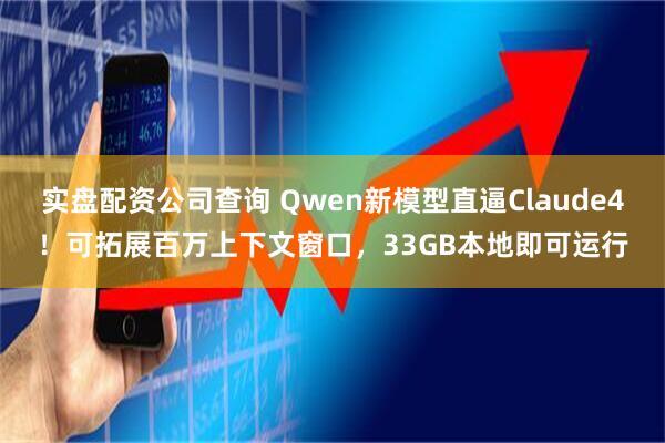实盘配资公司查询 Qwen新模型直逼Claude4！可拓展百万上下文窗口，33GB本地即可运行