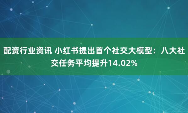 配资行业资讯 小红书提出首个社交大模型：八大社交任务平均提升14.02%