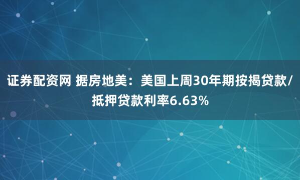 证券配资网 据房地美：美国上周30年期按揭贷款/抵押贷款利率6.63%
