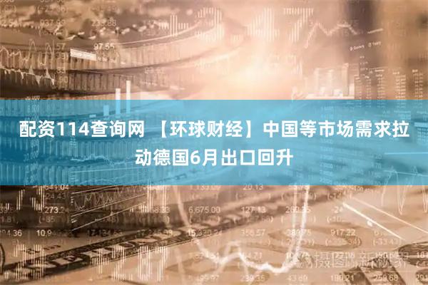 配资114查询网 【环球财经】中国等市场需求拉动德国6月出口回升
